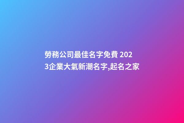 勞務公司最佳名字免費 2023企業大氣新潮名字,起名之家-第1張-公司起名-玄機派